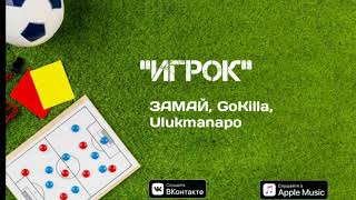 ЗАМАЙ, GoKilla, Ulukmanapo-Игрок тексти 1